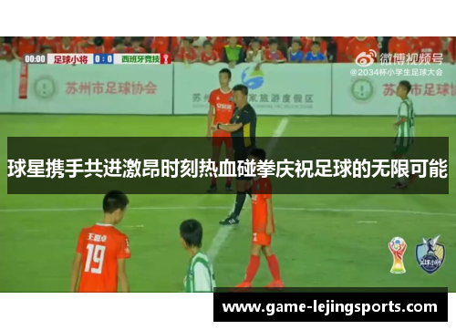 球星携手共进激昂时刻热血碰拳庆祝足球的无限可能